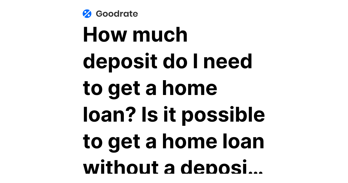 How much deposit do I need to get a home loan? Is it possible to get a home loan without a